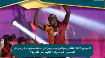 30 يوليو 2025 | انتقال فيكتور أوسيمين إلى غلطة سراي يدخل مراحل الحسم.. كم سيكون تأثيره على الفريق؟